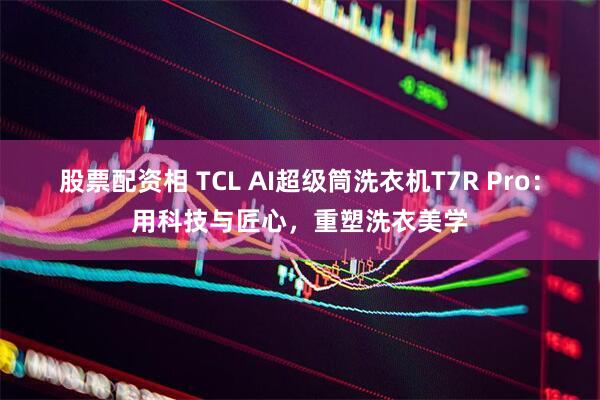 股票配资相 TCL AI超级筒洗衣机T7R Pro：用科技与匠心，重塑洗衣美学
