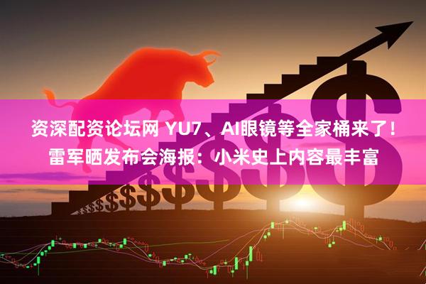 资深配资论坛网 YU7、AI眼镜等全家桶来了！雷军晒发布会海报：小米史上内容最丰富