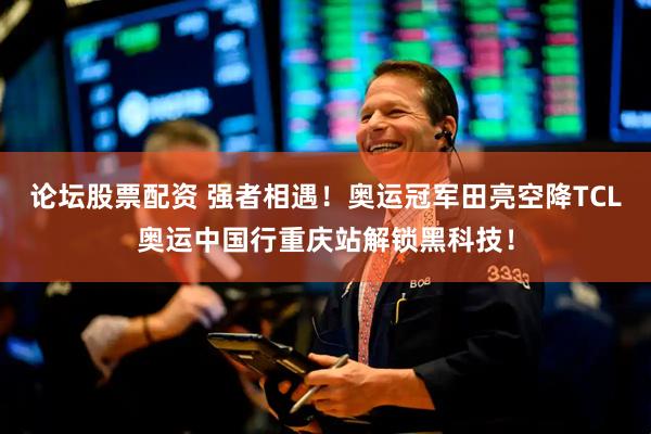 论坛股票配资 强者相遇！奥运冠军田亮空降TCL奥运中国行重庆站解锁黑科技！