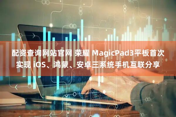配资查询网站官网 荣耀 MagicPad3平板首次实现 iOS、鸿蒙、安卓三系统手机互联分享