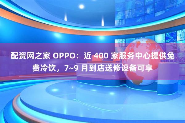 配资网之家 OPPO：近 400 家服务中心提供免费冷饮，7~9 月到店送修设备可享