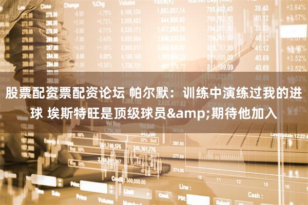 股票配资票配资论坛 帕尔默：训练中演练过我的进球 埃斯特旺是顶级球员&期待他加入