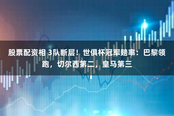 股票配资相 3队断层！世俱杯冠军赔率：巴黎领跑，切尔西第二，皇马第三