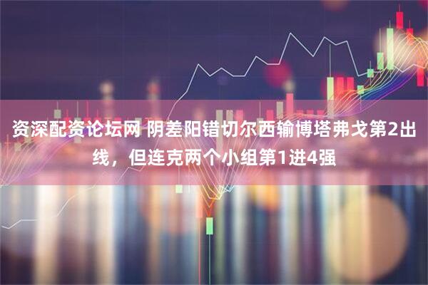 资深配资论坛网 阴差阳错切尔西输博塔弗戈第2出线，但连克两个小组第1进4强