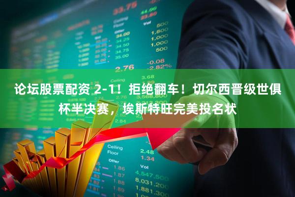 论坛股票配资 2-1！拒绝翻车！切尔西晋级世俱杯半决赛，埃斯特旺完美投名状