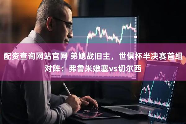 配资查询网站官网 弟媳战旧主，世俱杯半决赛首组对阵：弗鲁米嫩塞vs切尔西