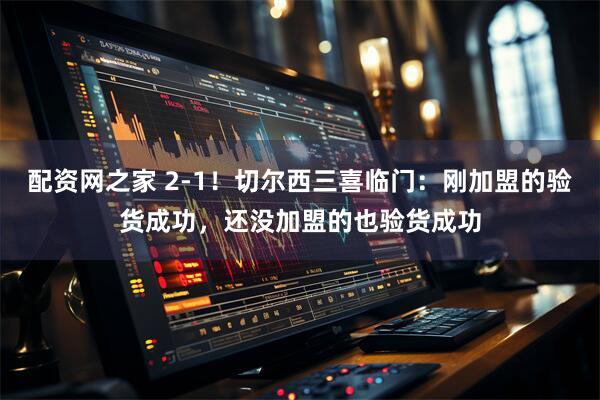 配资网之家 2-1！切尔西三喜临门：刚加盟的验货成功，还没加盟的也验货成功
