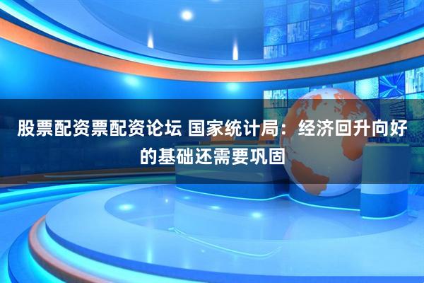 股票配资票配资论坛 国家统计局：经济回升向好的基础还需要巩固