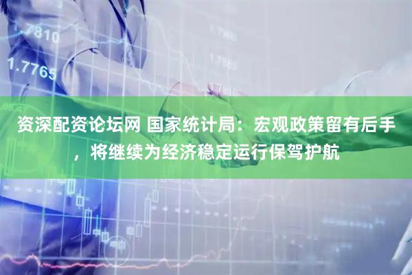 资深配资论坛网 国家统计局：宏观政策留有后手，将继续为经济稳定运行保驾护航