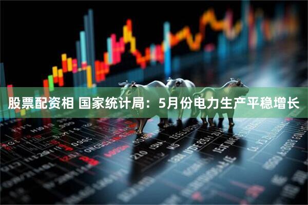 股票配资相 国家统计局：5月份电力生产平稳增长