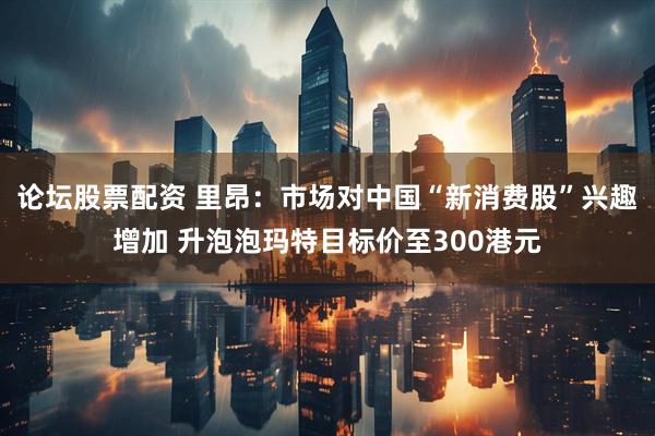 论坛股票配资 里昂：市场对中国“新消费股”兴趣增加 升泡泡玛特目标价至300港元
