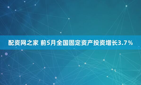 配资网之家 前5月全国固定资产投资增长3.7％