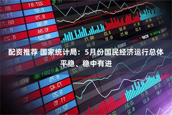 配资推荐 国家统计局：5月份国民经济运行总体平稳、稳中有进