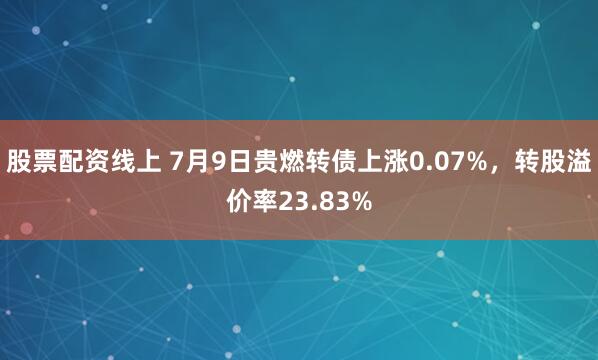 股票配资线上 7月9日贵燃转债上涨0.07%，转股溢价率23.83%