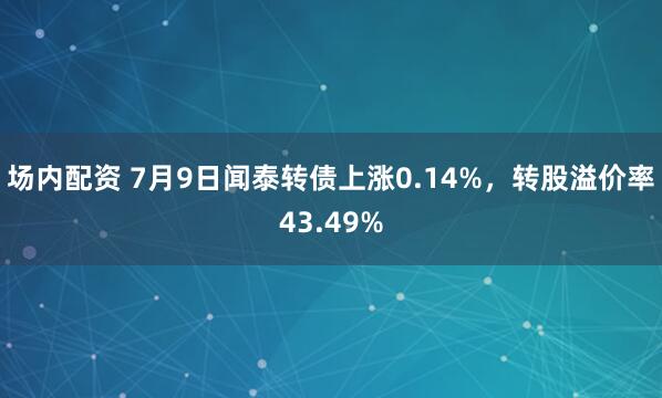 场内配资 7月9日闻泰转债上涨0.14%，转股溢价率43.49%