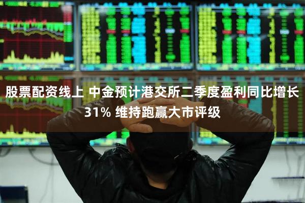 股票配资线上 中金预计港交所二季度盈利同比增长31% 维持跑赢大市评级