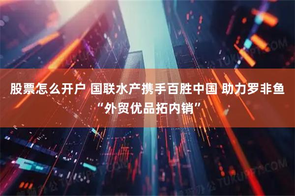 股票怎么开户 国联水产携手百胜中国 助力罗非鱼“外贸优品拓内销”
