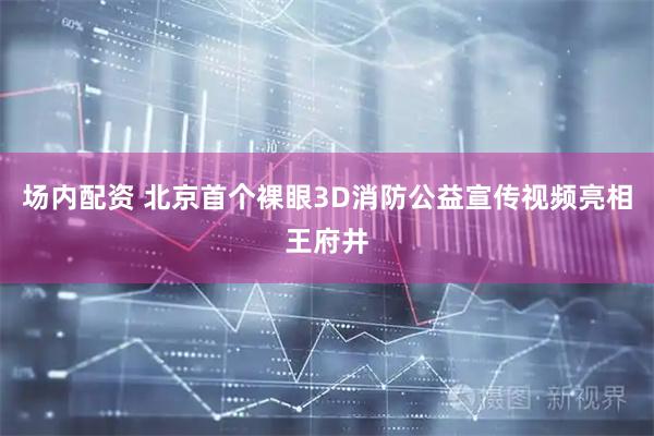 场内配资 北京首个裸眼3D消防公益宣传视频亮相王府井