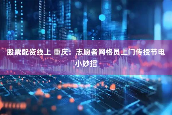 股票配资线上 重庆：志愿者网格员上门传授节电小妙招