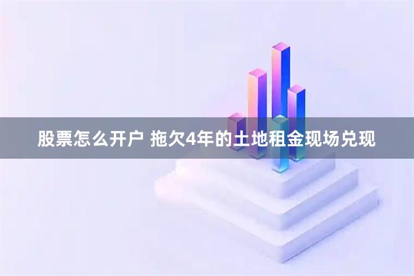 股票怎么开户 拖欠4年的土地租金现场兑现