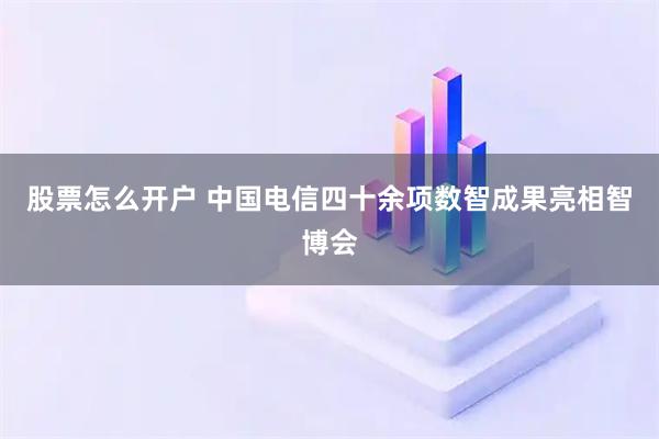 股票怎么开户 中国电信四十余项数智成果亮相智博会