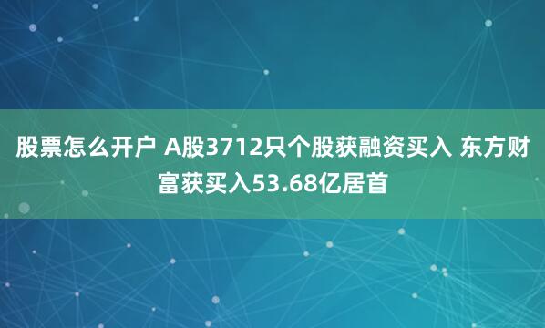 股票怎么开户 A股3712只个股获融资买入 东方财富获买入53.68亿居首