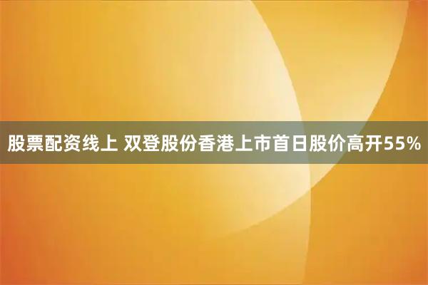 股票配资线上 双登股份香港上市首日股价高开55%