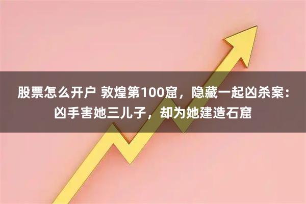股票怎么开户 敦煌第100窟，隐藏一起凶杀案：凶手害她三儿子，却为她建造石窟