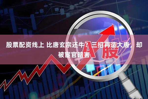 股票配资线上 比唐玄宗还牛？三招再造大唐，却被宦官暗害