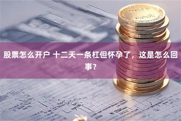 股票怎么开户 十二天一条杠但怀孕了，这是怎么回事？
