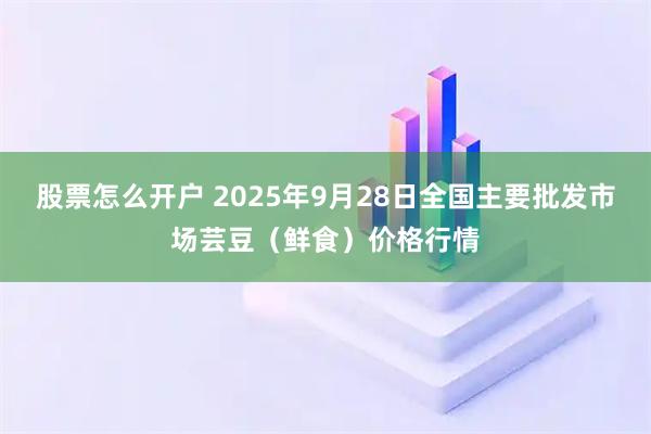 股票怎么开户 2025年9月28日全国主要批发市场芸豆（鲜食）价格行情