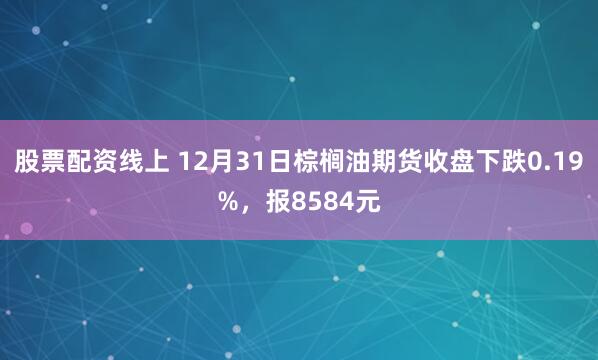 股票配资线上 12月31日棕榈油期货收盘下跌0.19%，报8584元