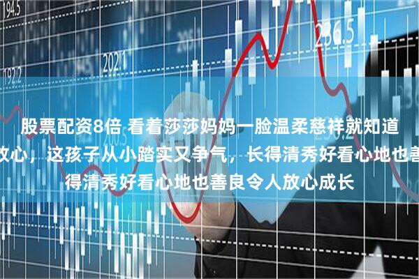 股票配资8倍 看着莎莎妈妈一脸温柔慈祥就知道孙颖莎有多令人放心，这孩子从小踏实又争气，长得清秀好看心地也善良令人放心成长