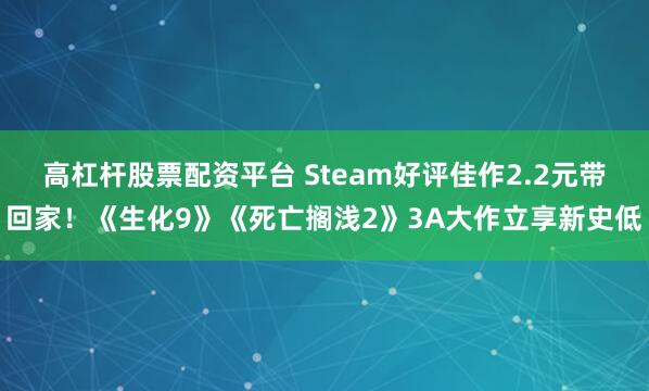 高杠杆股票配资平台 Steam好评佳作2.2元带回家！《生化9》《死亡搁浅2》3A大作立享新史低