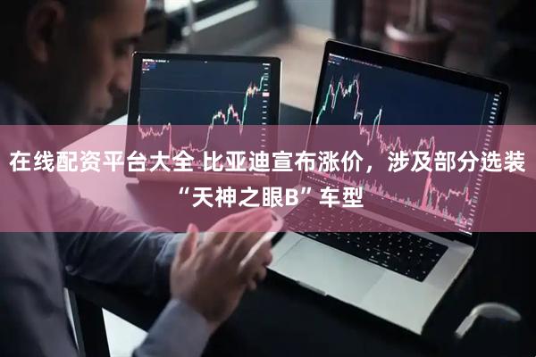 在线配资平台大全 比亚迪宣布涨价，涉及部分选装“天神之眼B”车型